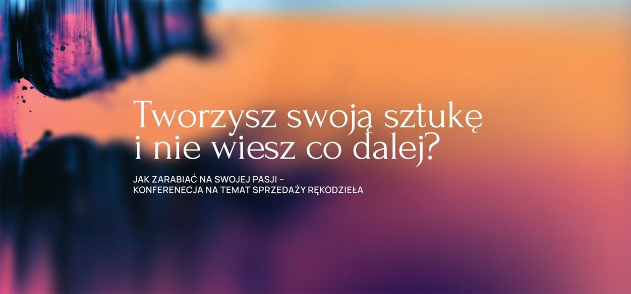 Tworzysz swoją sztukę i nie wiesz co dalej? Jak zarabiać na swojej pasji – konferencja na temat sprzedaży rękodzieła