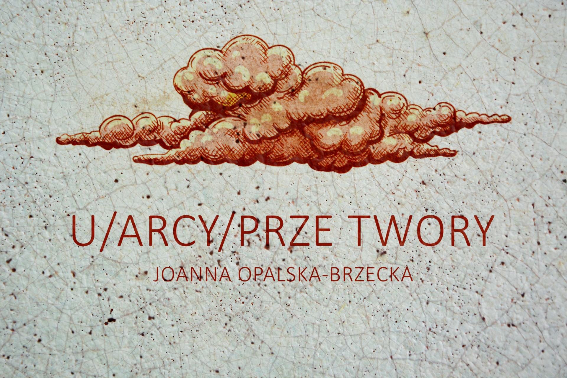 Grafika promująca wystawę Joanny Opalskiej-Brzeckiej pt. U/ARCY/PRZE TWORY